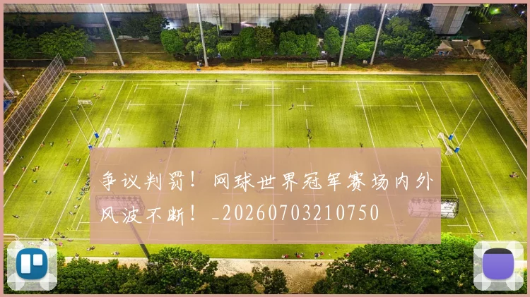 争议判罚！网球世界冠军赛场内外风波不断！_20260703210750