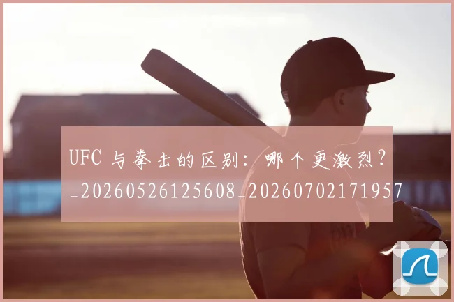 UFC 与拳击的区别:哪个更激烈?_20260526125608_20260702171957