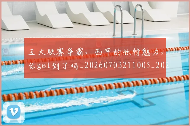 五大联赛争霸，西甲的独特魅力，你get到了吗_20260703211005_20260716193218