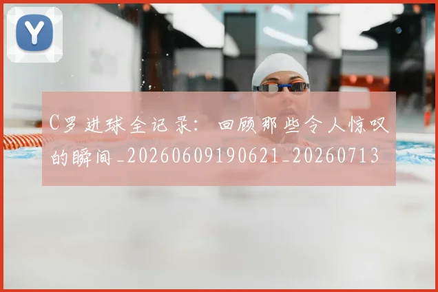 C罗进球全记录:回顾那些令人惊叹的瞬间_20260609190621_20260713215045