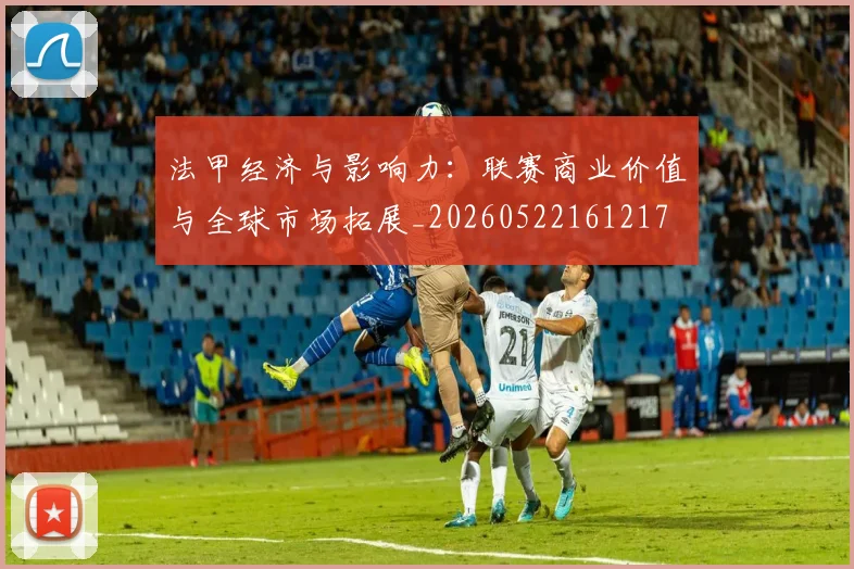 法甲经济与影响力：联赛商业价值与全球市场拓展_20260522161217