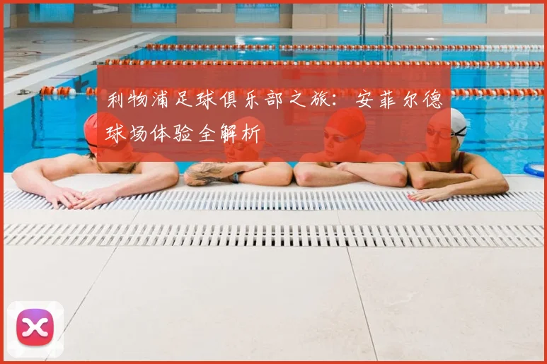 利物浦足球俱乐部之旅：安菲尔德球场体验全解析