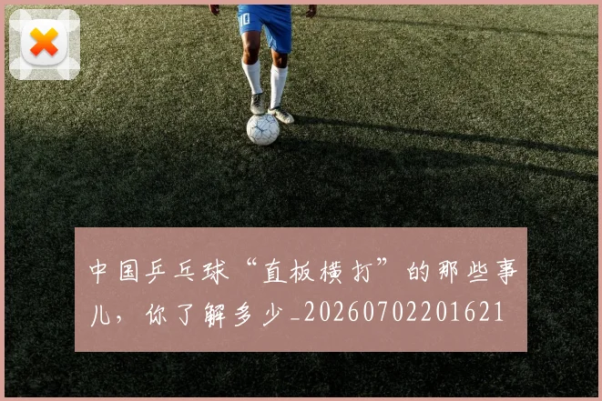 中国乒乓球“直板横打”的那些事儿,你了解多少_20260702201621